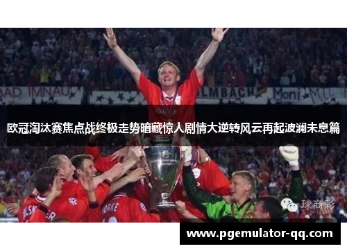 欧冠淘汰赛焦点战终极走势暗藏惊人剧情大逆转风云再起波澜未息篇