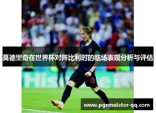 莫德里奇在世界杯对阵比利时的临场表现分析与评估 莫德里奇在世界杯对阵比利时的临场表现分析与评估