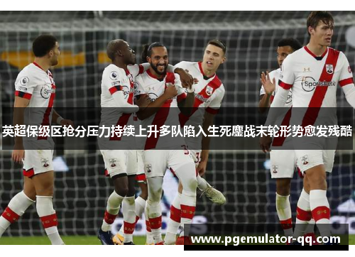 英超保级区抢分压力持续上升多队陷入生死鏖战末轮形势愈发残酷