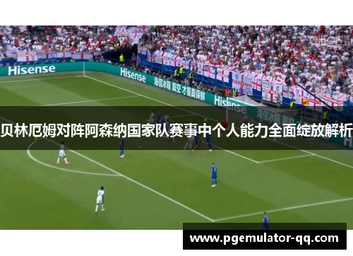 贝林厄姆对阵阿森纳国家队赛事中个人能力全面绽放解析