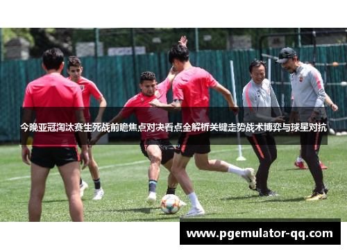 今晚亚冠淘汰赛生死战前瞻焦点对决看点全解析关键走势战术博弈与球星对抗