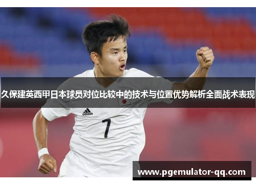 久保建英西甲日本球员对位比较中的技术与位置优势解析全面战术表现 久保建英西甲日本球员对位比较中的技术与位置优势解析全面战术表现