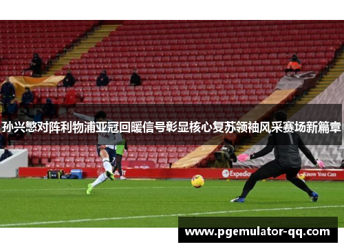 孙兴慜对阵利物浦亚冠回暖信号彰显核心复苏领袖风采赛场新篇章 孙兴慜对阵利物浦亚冠回暖信号彰显核心复苏领袖风采赛场新篇章