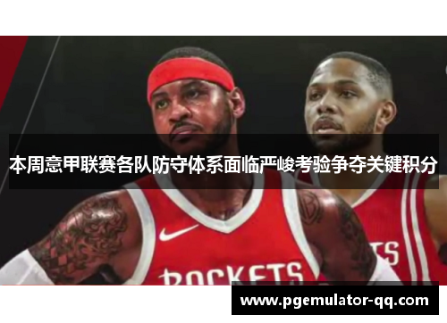 本周意甲联赛各队防守体系面临严峻考验争夺关键积分 本周意甲联赛各队防守体系面临严峻考验争夺关键积分