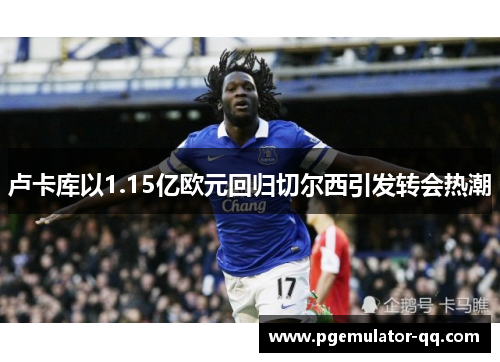 卢卡库以1.15亿欧元回归切尔西引发转会热潮 卢卡库以1.15亿欧元回归切尔西引发转会热潮
