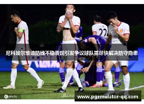 尼科埃尔维迪防线不稳表现引发争议球队需尽快解决防守隐患 尼科埃尔维迪防线不稳表现引发争议球队需尽快解决防守隐患