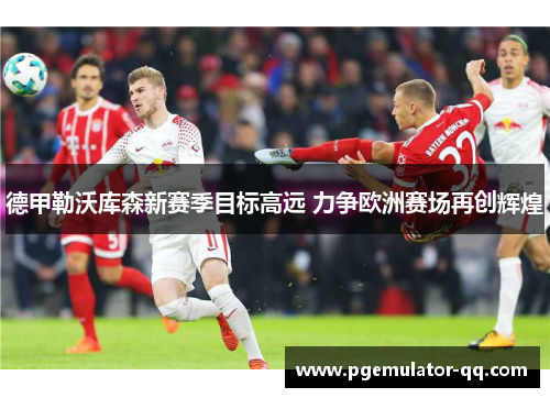 德甲勒沃库森新赛季目标高远 力争欧洲赛场再创辉煌 德甲勒沃库森新赛季目标高远 力争欧洲赛场再创辉煌