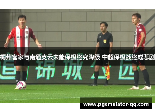 梅州客家与南通支云未能保级终究降级 中超保级战终成悲剧 梅州客家与南通支云未能保级终究降级 中超保级战终成悲剧