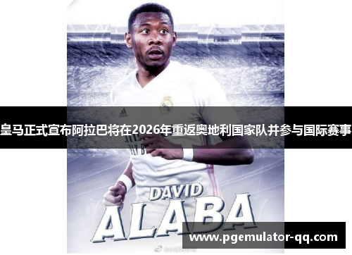 皇马正式宣布阿拉巴将在2026年重返奥地利国家队并参与国际赛事 皇马正式宣布阿拉巴将在2026年重返奥地利国家队并参与国际赛事