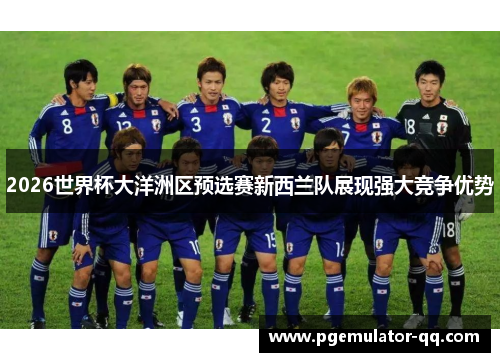 2026世界杯大洋洲区预选赛新西兰队展现强大竞争优势