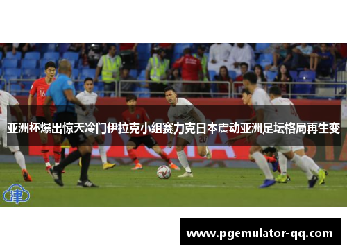 亚洲杯爆出惊天冷门伊拉克小组赛力克日本震动亚洲足坛格局再生变