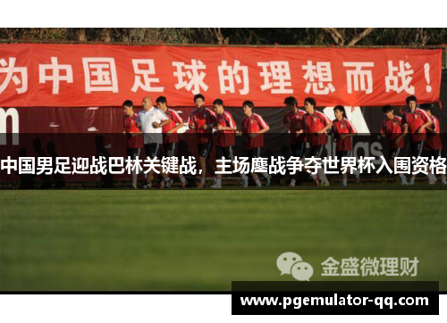 中国男足迎战巴林关键战，主场鏖战争夺世界杯入围资格