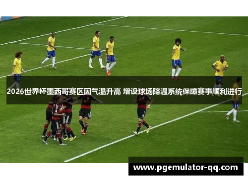 2026世界杯墨西哥赛区因气温升高 增设球场降温系统保障赛事顺利进行