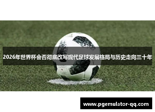 2026年世界杯会否彻底改写现代足球发展格局与历史走向三十年