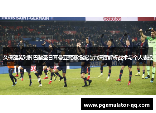 久保建英对阵巴黎圣日耳曼亚冠赛场统治力深度解析战术与个人表现